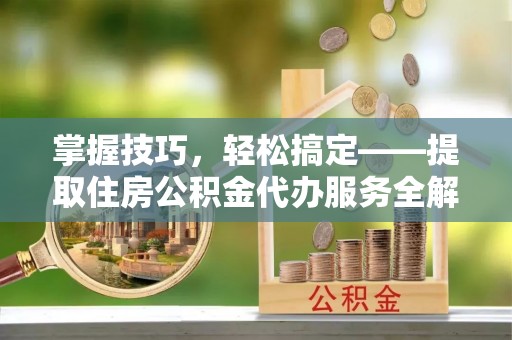 点军掌握技巧，轻松搞定——提取住房公积金代办服务全解析