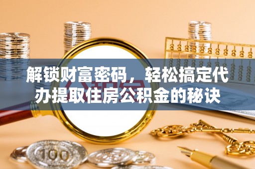 中区解锁财富密码，轻松搞定代办提取住房公积金的秘诀