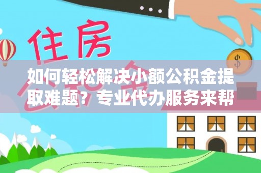 华亭如何轻松解决小额公积金提取难题？专业代办服务来帮忙