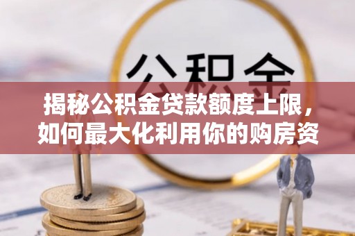 石碣揭秘公积金贷款额度上限，如何最大化利用你的购房资金？