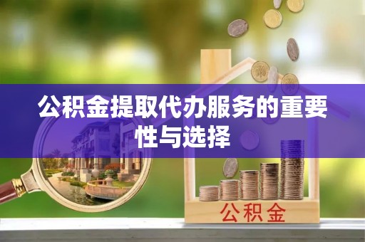 丹江口公积金提取代办服务的重要性与选择