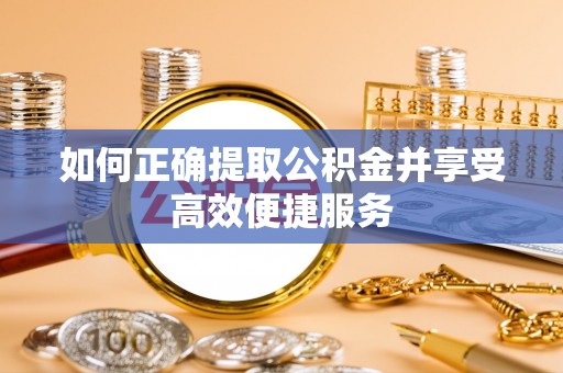 娄底如何正确提取公积金并享受高效便捷服务