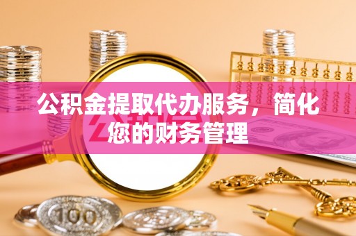 新港公积金提取代办服务，简化您的财务管理